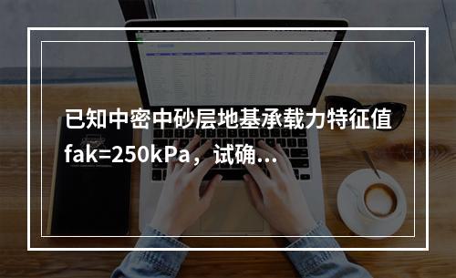 已知中密中砂层地基承载力特征值fak=250kPa，试确定基