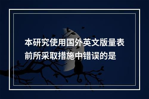 本研究使用国外英文版量表前所采取措施中错误的是