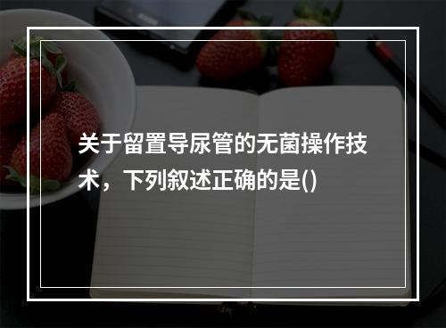 关于留置导尿管的无菌操作技术，下列叙述正确的是()