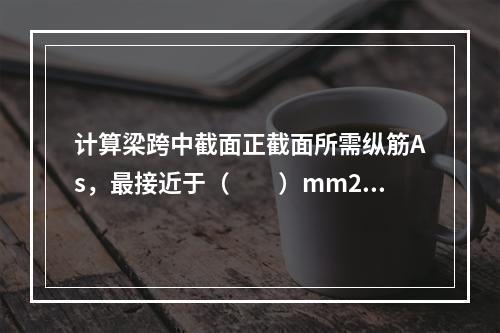 计算梁跨中截面正截面所需纵筋As，最接近于（　　）mm2。