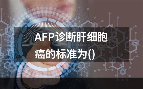 AFP诊断肝细胞癌的标准为()