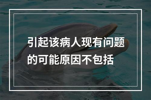 引起该病人现有问题的可能原因不包括