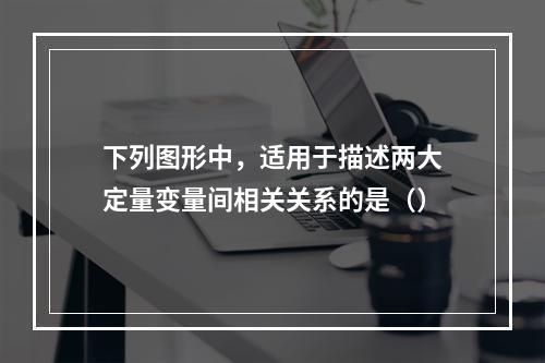 下列图形中，适用于描述两大定量变量间相关关系的是（）