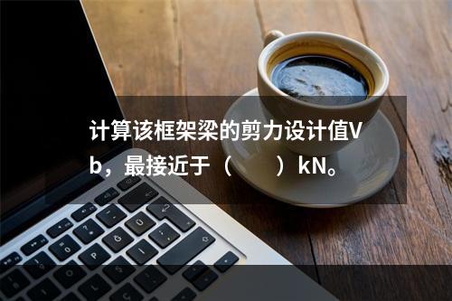 计算该框架梁的剪力设计值Vb，最接近于（　　）kN。