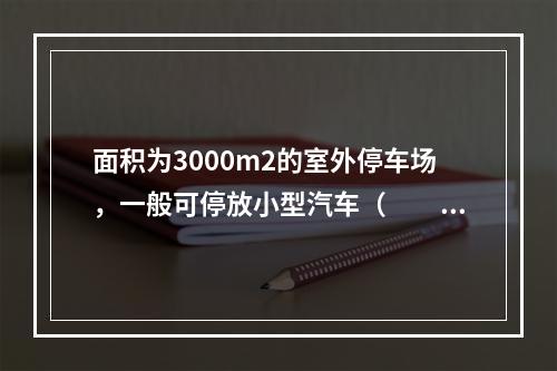 面积为3000m2的室外停车场，一般可停放小型汽车（　　）