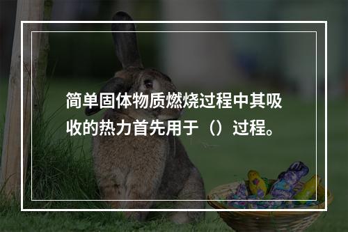 简单固体物质燃烧过程中其吸收的热力首先用于（）过程。