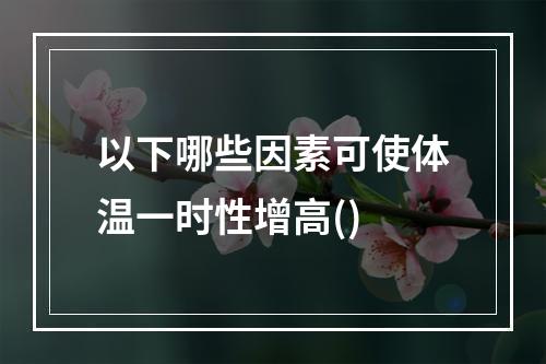 以下哪些因素可使体温一时性增高()