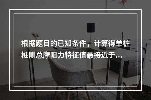 根据题目的已知条件，计算得单桩桩侧总摩阻力特征值最接近于（　