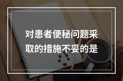 对患者便秘问题采取的措施不妥的是