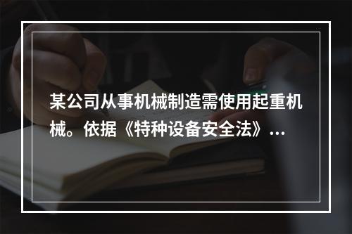 某公司从事机械制造需使用起重机械。依据《特种设备安全法》的