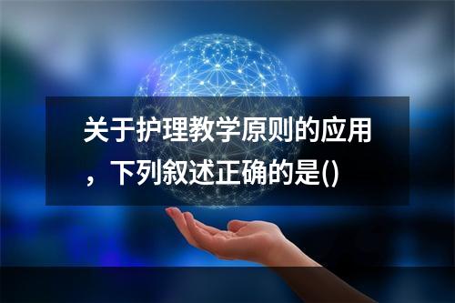 关于护理教学原则的应用，下列叙述正确的是()