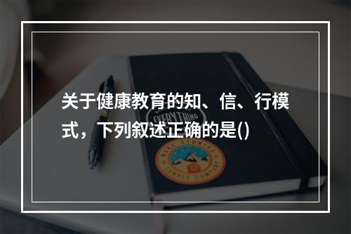 关于健康教育的知、信、行模式，下列叙述正确的是()