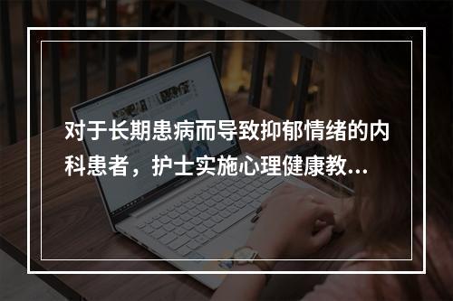 对于长期患病而导致抑郁情绪的内科患者，护士实施心理健康教育时