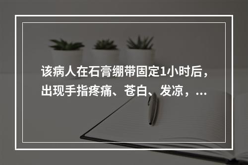 该病人在石膏绷带固定1小时后，出现手指疼痛、苍白、发凉，桡动