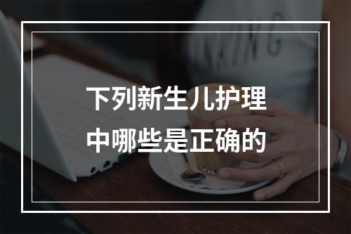 下列新生儿护理中哪些是正确的