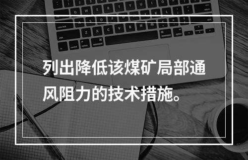 列出降低该煤矿局部通风阻力的技术措施。