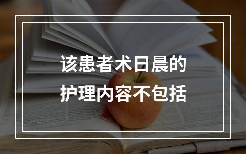 该患者术日晨的护理内容不包括