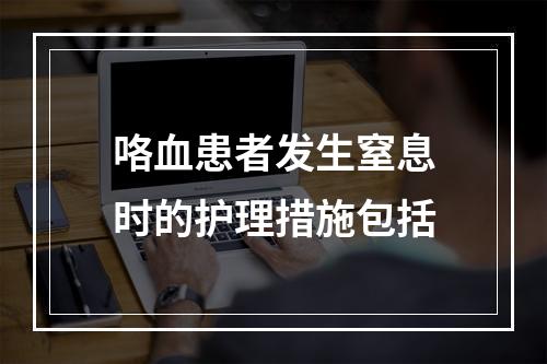 咯血患者发生窒息时的护理措施包括