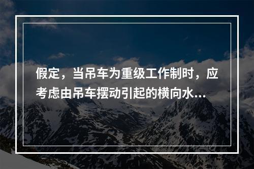 假定，当吊车为重级工作制时，应考虑由吊车摆动引起的横向水平力