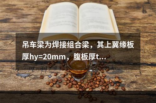 吊车梁为焊接组合梁，其上翼缘板厚hy=20mm，腹板厚tw=