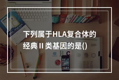 下列属于HLA复合体的经典Ⅱ类基因的是()