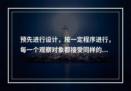 预先进行设计，按一定程序进行，每一个观察对象都接受同样的刺激