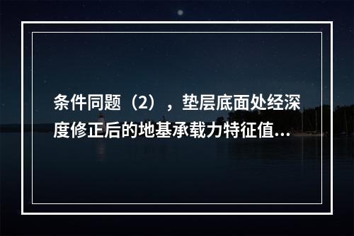 条件同题（2），垫层底面处经深度修正后的地基承载力特征值fa