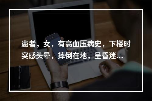 患者，女，有高血压病史，下楼时突感头晕，摔倒在地，呈昏迷状态