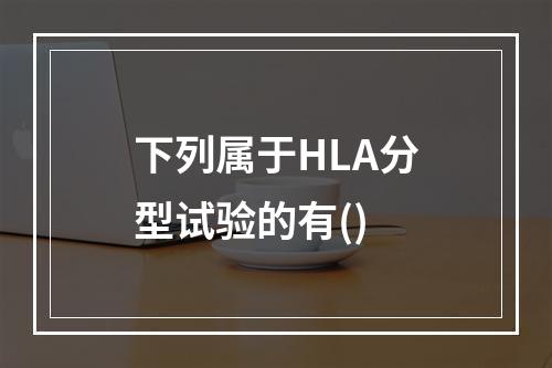 下列属于HLA分型试验的有()