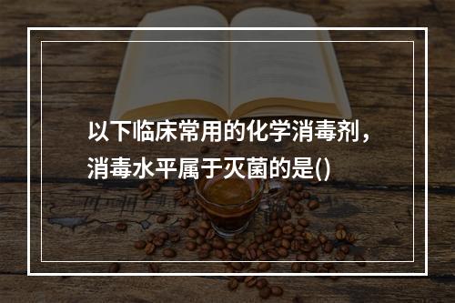 以下临床常用的化学消毒剂，消毒水平属于灭菌的是()