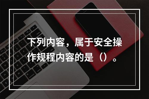 下列内容，属于安全操作规程内容的是（）。