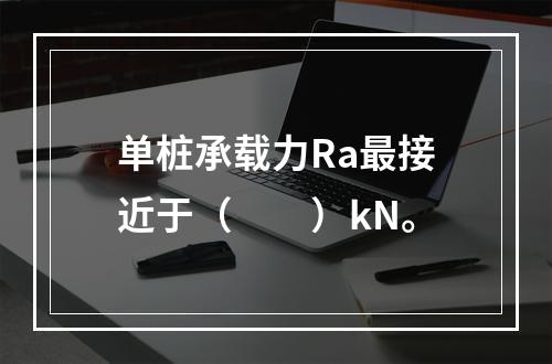 单桩承载力Ra最接近于（　　）kN。