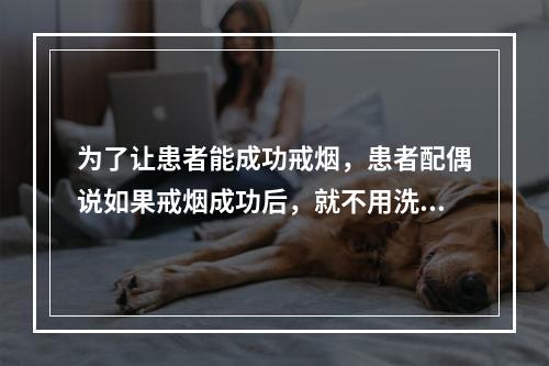 为了让患者能成功戒烟，患者配偶说如果戒烟成功后，就不用洗碗了