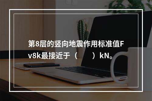 第8层的竖向地震作用标准值Fv8k最接近于（　　）kN。