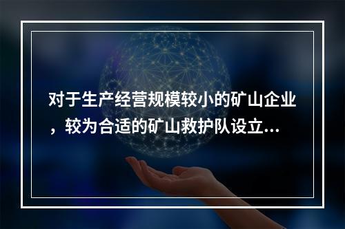 对于生产经营规模较小的矿山企业，较为合适的矿山救护队设立方式