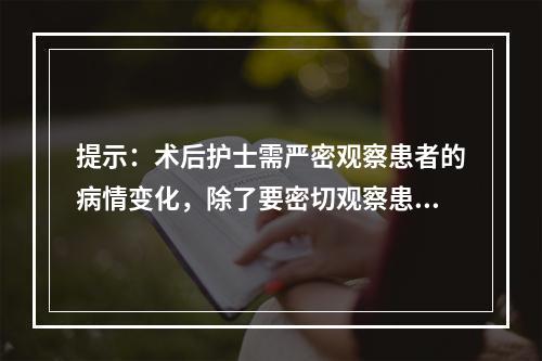 提示：术后护士需严密观察患者的病情变化，除了要密切观察患者的