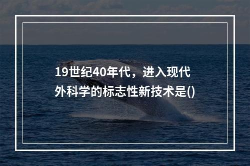 19世纪40年代，进入现代外科学的标志性新技术是()