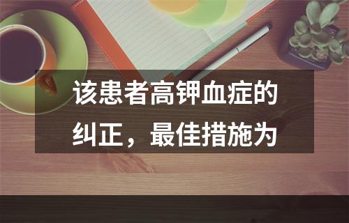 该患者高钾血症的纠正，最佳措施为