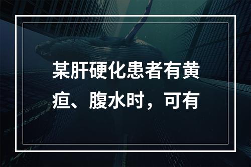 某肝硬化患者有黄疸、腹水时，可有