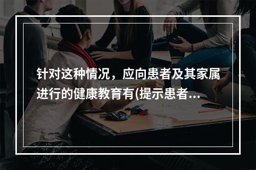 针对这种情况，应向患者及其家属进行的健康教育有(提示患者及其