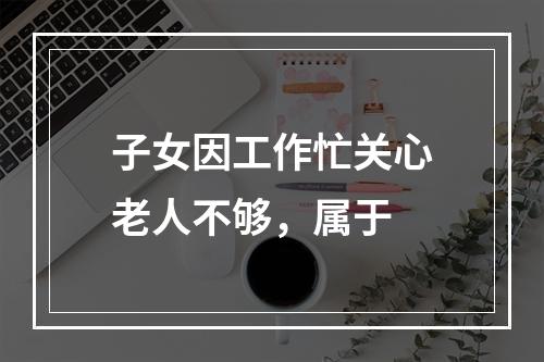 子女因工作忙关心老人不够，属于