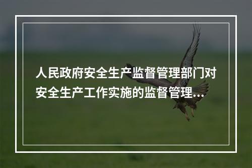 人民政府安全生产监督管理部门对安全生产工作实施的监督管理，由