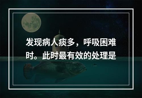 发现病人痰多，呼吸困难时。此时最有效的处理是