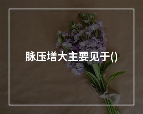 脉压增大主要见于()