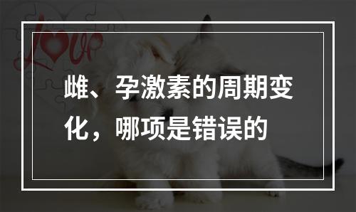 雌、孕激素的周期变化，哪项是错误的