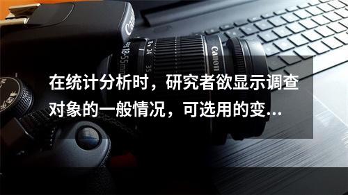 在统计分析时，研究者欲显示调查对象的一般情况，可选用的变量指