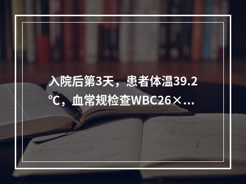 入院后第3天，患者体温39.2℃，血常规检查WBC26×10