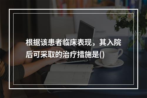 根据该患者临床表现，其入院后可采取的治疗措施是()