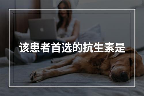 该患者首选的抗生素是