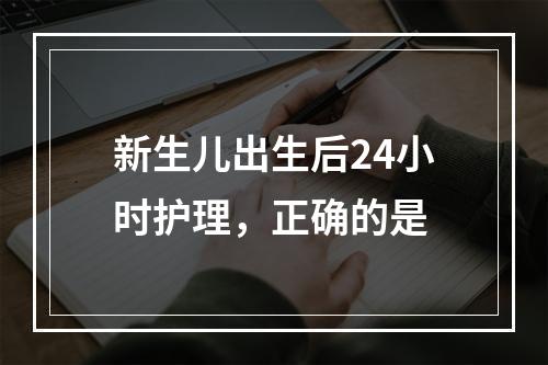 新生儿出生后24小时护理，正确的是